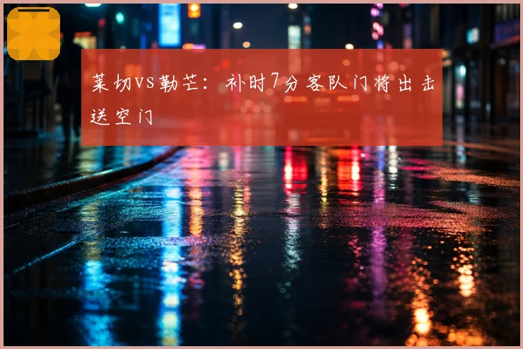 莱切vs勒芒：补时7分客队门将出击送空门