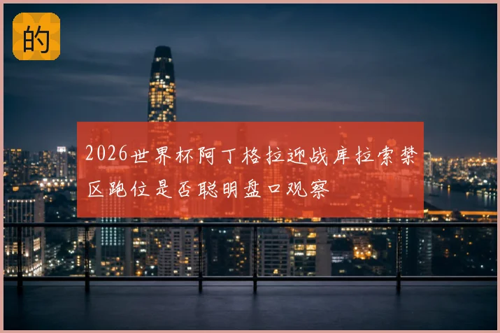 2026世界杯阿丁格拉迎战库拉索禁区跑位是否聪明盘口观察